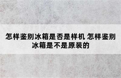 怎样鉴别冰箱是否是样机 怎样鉴别冰箱是不是原装的